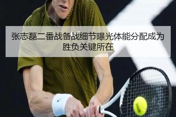 张志磊二番战备战细节曝光体能分配成为胜负关键所在
